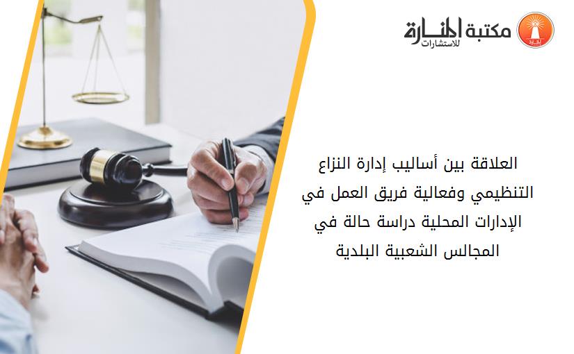 العلاقة بين أساليب إدارة النزاع التنظيمي وفعالية فريق العمل في الإدارات المحلية دراسة حالة في المجالس الشعبية البلدية