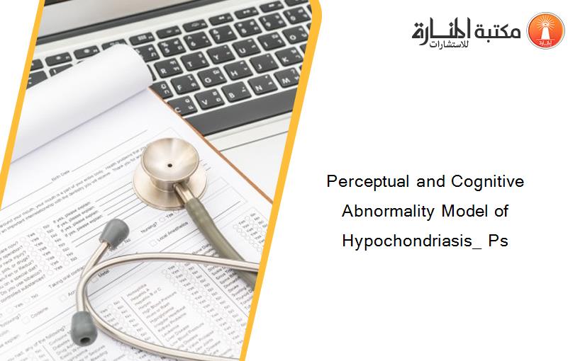 Perceptual and Cognitive Abnormality Model of Hypochondriasis_ Ps