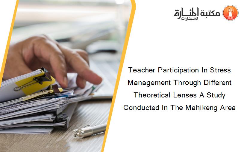 Teacher Participation In Stress Management Through Different Theoretical Lenses A Study Conducted In The Mahikeng Area