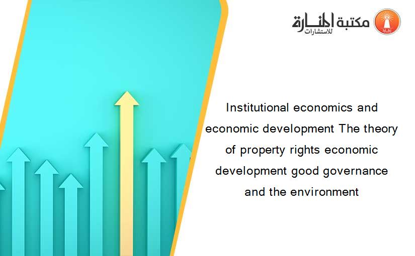Institutional economics and economic development The theory of property rights economic development good governance and the environment