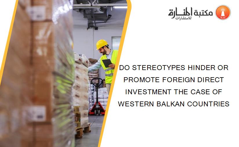 DO STEREOTYPES HINDER OR PROMOTE FOREIGN DIRECT INVESTMENT THE CASE OF WESTERN BALKAN COUNTRIES