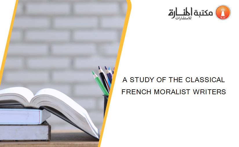 A STUDY OF THE CLASSICAL FRENCH MORALIST WRITERS