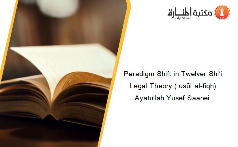 Paradigm Shift in Twelver Shi‘i Legal Theory ( uṣūl al-fiqh) Ayatullah Yusef Saanei.