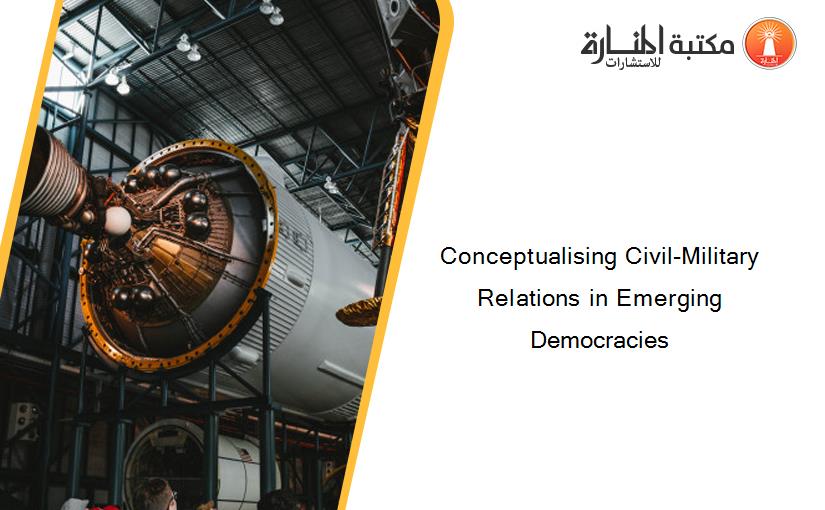 Conceptualising Civil-Military Relations in Emerging Democracies
