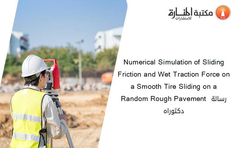 Numerical Simulation of Sliding Friction and Wet Traction Force on a Smooth Tire Sliding on a Random Rough Pavement رسالة دكتوراه