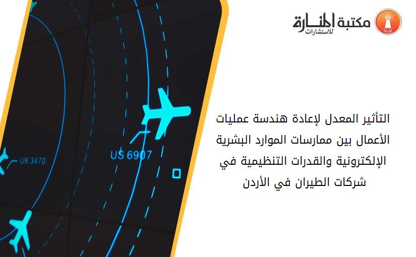 التأثير المعدل لإعادة هندسة عمليات الأعمال بين ممارسات الموارد البشرية الإلكترونية والقدرات التنظيمية في شركات الطيران في الأردن 183643