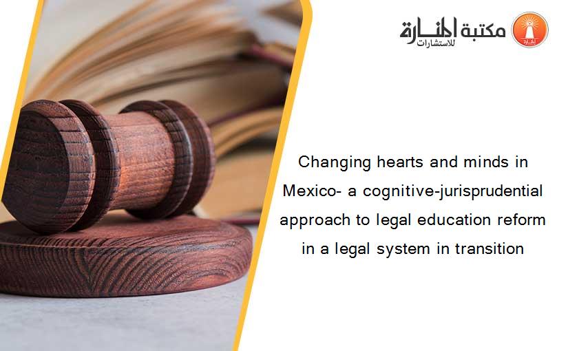 Changing hearts and minds in Mexico- a cognitive-jurisprudential approach to legal education reform in a legal system in transition