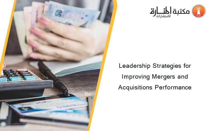 Leadership Strategies for Improving Mergers and Acquisitions Performance