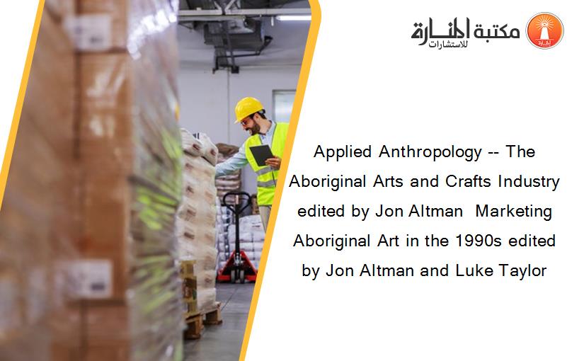 Applied Anthropology -- The Aboriginal Arts and Crafts Industry edited by Jon Altman  Marketing Aboriginal Art in the 1990s edited by Jon Altman and Luke Taylor
