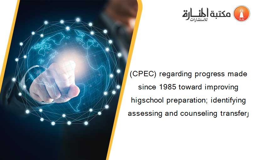 (CPEC) regarding progress made since 1985 toward improving higschool preparation; identifying assessing and counseling transferر