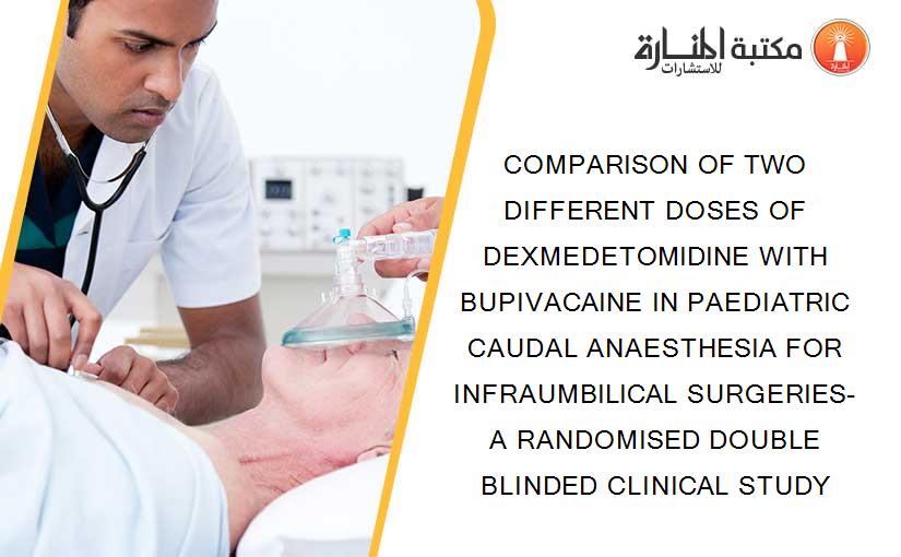 COMPARISON OF TWO DIFFERENT DOSES OF DEXMEDETOMIDINE WITH BUPIVACAINE IN PAEDIATRIC CAUDAL ANAESTHESIA FOR INFRAUMBILICAL SURGERIES- A RANDOMISED DOUBLE BLINDED CLINICAL STUDY