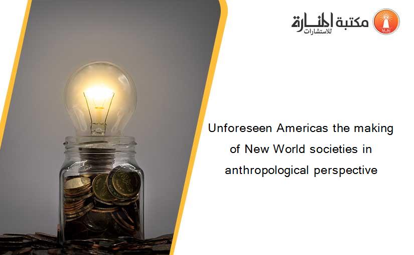 Unforeseen Americas the making of New World societies in anthropological perspective