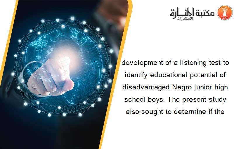 development of a listening test to identify educational potential of disadvantaged Negro junior high school boys. The present study also sought to determine if the