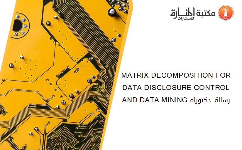 MATRIX DECOMPOSITION FOR DATA DISCLOSURE CONTROL AND DATA MINING رسالة دكتوراه
