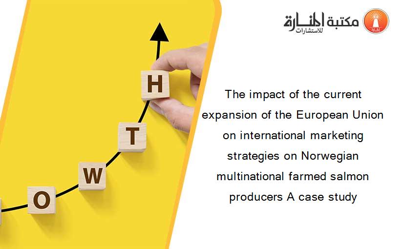 The impact of the current expansion of the European Union on international marketing strategies on Norwegian multinational farmed salmon producers A case study