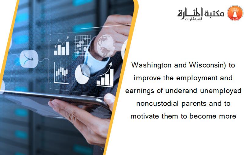 Washington and Wisconsin) to improve the employment and earnings of underand unemployed noncustodial parents and to motivate them to become more