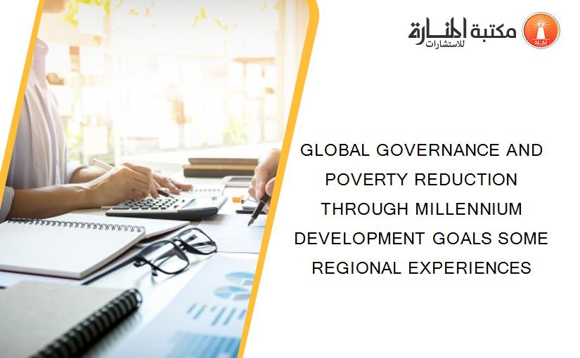 GLOBAL GOVERNANCE AND POVERTY REDUCTION THROUGH MILLENNIUM DEVELOPMENT GOALS SOME REGIONAL EXPERIENCES