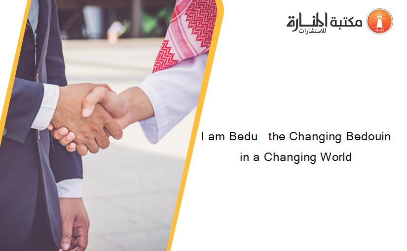 I am Bedu_ the Changing Bedouin in a Changing World