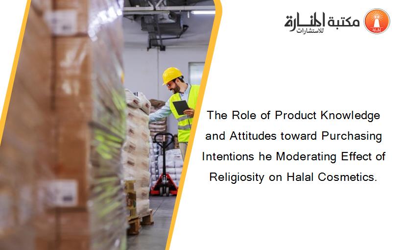 The Role of Product Knowledge and Attitudes toward Purchasing Intentions he Moderating Effect of Religiosity on Halal Cosmetics.