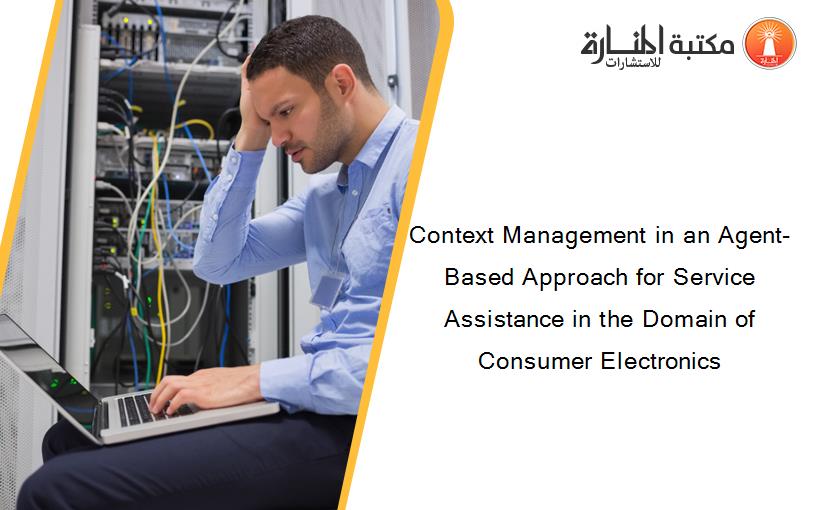 Context Management in an Agent-Based Approach for Service Assistance in the Domain of Consumer Electronics