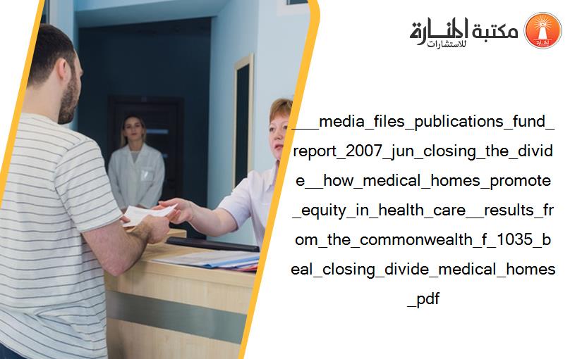 ___media_files_publications_fund_report_2007_jun_closing_the_divide__how_medical_homes_promote_equity_in_health_care__results_from_the_commonwealth_f_1035_beal_closing_divide_medical_homes_pdf