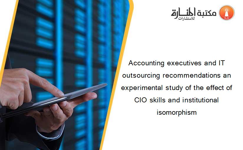 Accounting executives and IT outsourcing recommendations an experimental study of the effect of CIO skills and institutional isomorphism