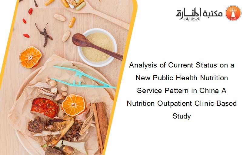 Analysis of Current Status on a New Public Health Nutrition Service Pattern in China A Nutrition Outpatient Clinic-Based Study