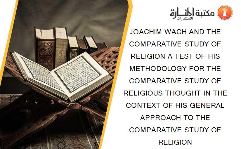 JOACHIM WACH AND THE COMPARATIVE STUDY OF RELIGION A TEST OF HIS METHODOLOGY FOR THE COMPARATIVE STUDY OF RELIGIOUS THOUGHT IN THE CONTEXT OF HIS GENERAL APPROACH TO THE COMPARATIVE STUDY OF RELIGION