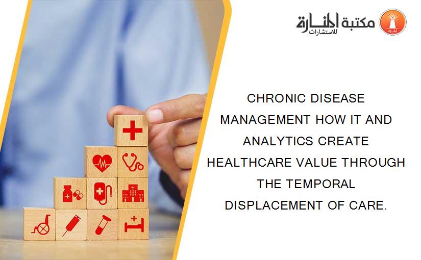 CHRONIC DISEASE MANAGEMENT HOW IT AND ANALYTICS CREATE HEALTHCARE VALUE THROUGH THE TEMPORAL DISPLACEMENT OF CARE.