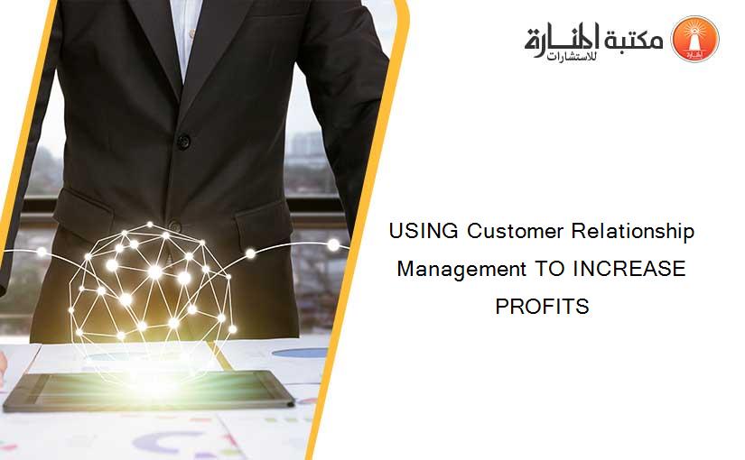 USING Customer Relationship Management TO INCREASE PROFITS