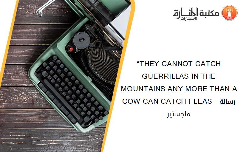 “THEY CANNOT CATCH GUERRILLAS IN THE MOUNTAINS ANY MORE THAN A COW CAN CATCH FLEAS  رسالة ماجستير