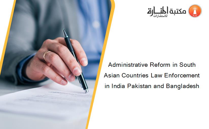 Administrative Reform in South Asian Countries Law Enforcement in India Pakistan and Bangladesh