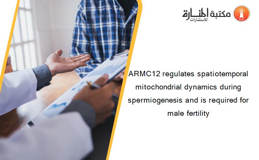 ARMC12 regulates spatiotemporal mitochondrial dynamics during spermiogenesis and is required for male fertility