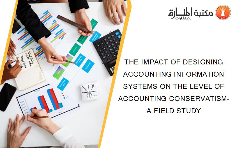 THE IMPACT OF DESIGNING ACCOUNTING INFORMATION SYSTEMS ON THE LEVEL OF ACCOUNTING CONSERVATISM-A FIELD STUDY