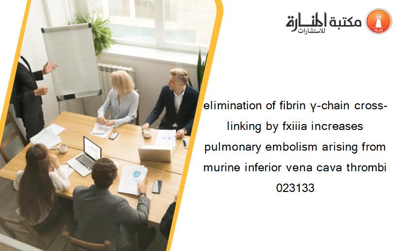 elimination of fibrin γ-chain cross-linking by fxiiia increases pulmonary embolism arising from murine inferior vena cava thrombi 023133