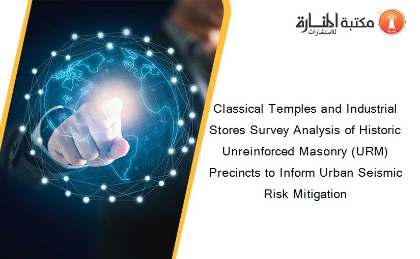 Classical Temples and Industrial Stores Survey Analysis of Historic Unreinforced Masonry (URM) Precincts to Inform Urban Seismic Risk Mitigation