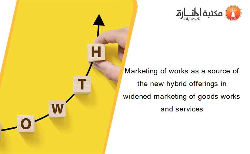 Marketing of works as a source of the new hybrid offerings in widened marketing of goods works and services