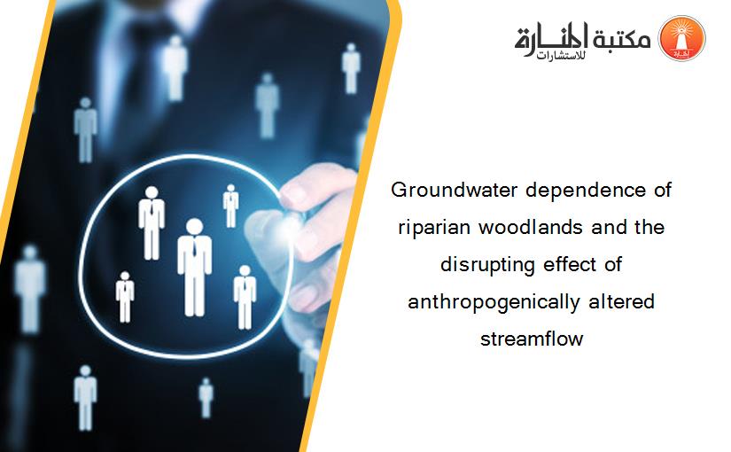 Groundwater dependence of riparian woodlands and the disrupting effect of anthropogenically altered streamflow