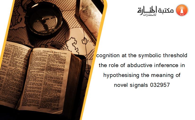 cognition at the symbolic threshold the role of abductive inference in hypothesising the meaning of novel signals 032957