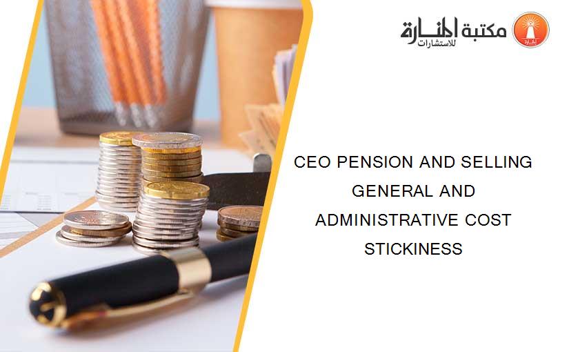 CEO PENSION AND SELLING GENERAL AND ADMINISTRATIVE COST STICKINESS
