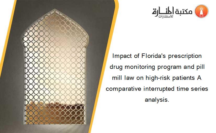 Impact of Florida's prescription drug monitoring program and pill mill law on high-risk patients A comparative interrupted time series analysis.