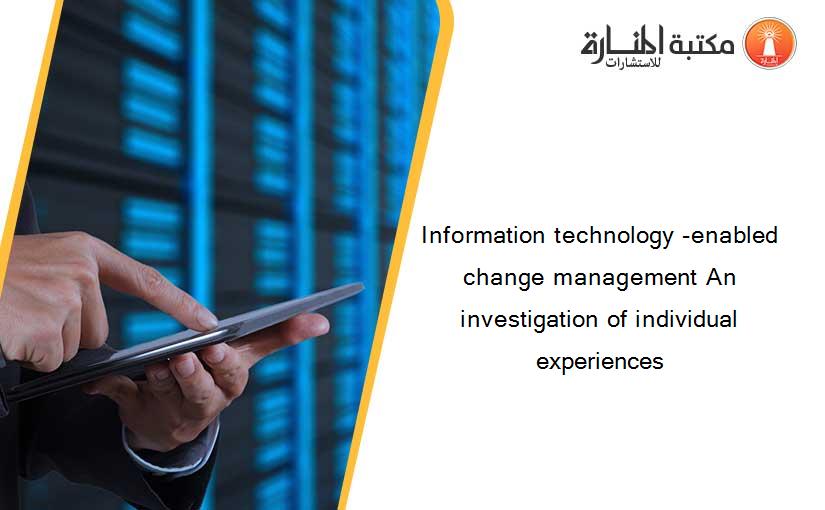Information technology -enabled change management An investigation of individual experiences
