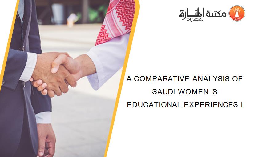 A COMPARATIVE ANALYSIS OF SAUDI WOMEN_S EDUCATIONAL EXPERIENCES I