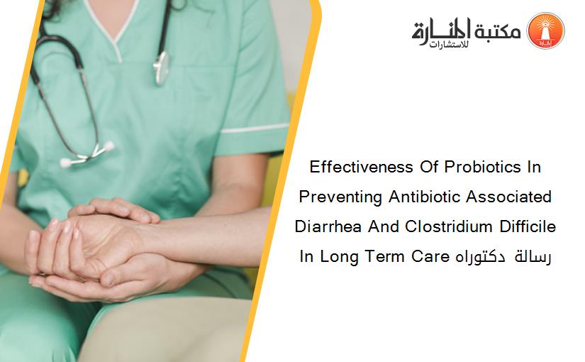 Effectiveness Of Probiotics In Preventing Antibiotic Associated Diarrhea And Clostridium Difficile In Long Term Care رسالة دكتوراه