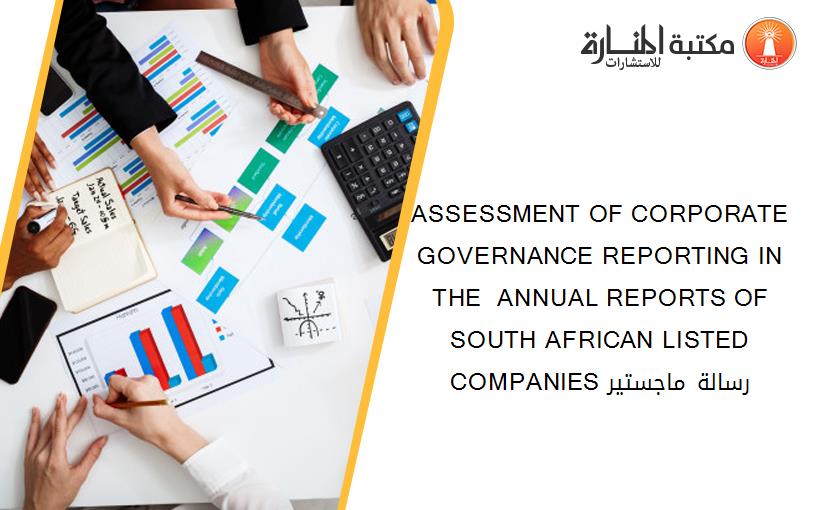 ASSESSMENT OF CORPORATE GOVERNANCE REPORTING IN THE  ANNUAL REPORTS OF SOUTH AFRICAN LISTED COMPANIES رسالة ماجستير