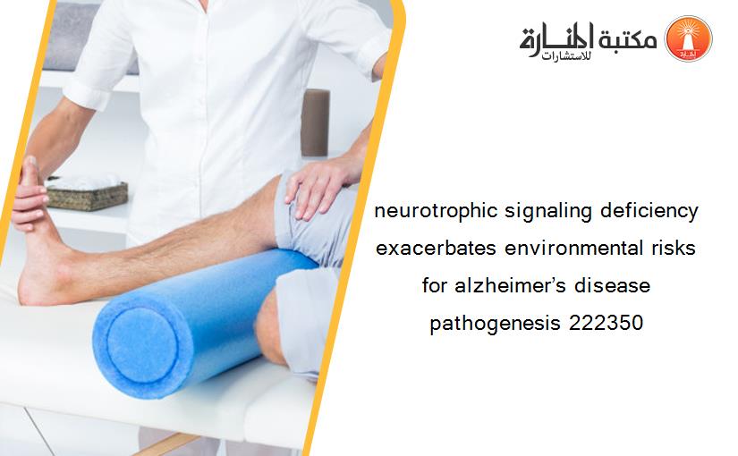 neurotrophic signaling deficiency exacerbates environmental risks for alzheimer’s disease pathogenesis 222350