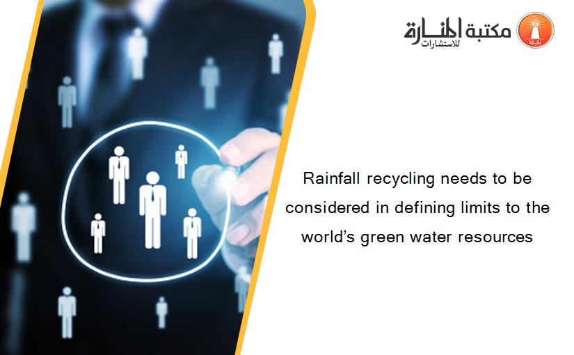 Rainfall recycling needs to be considered in defining limits to the world’s green water resources