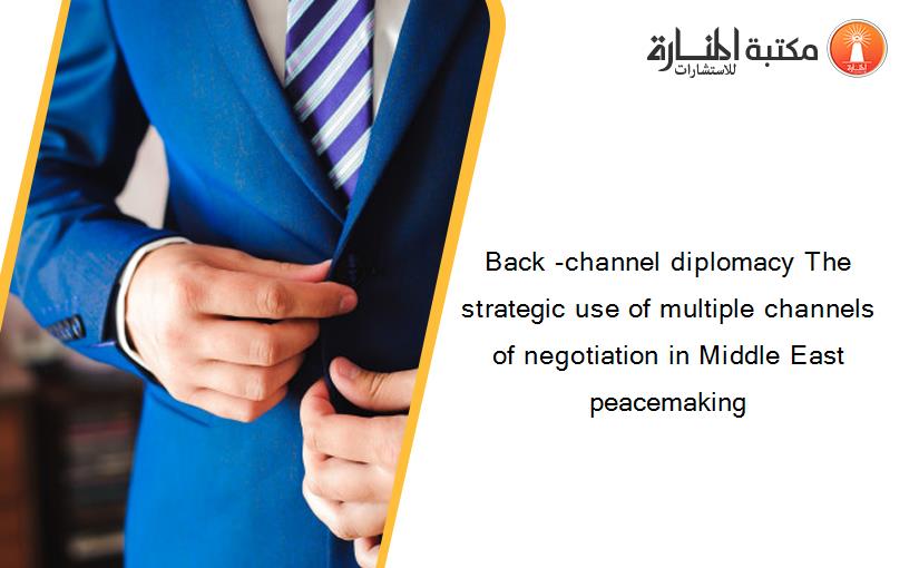 Back -channel diplomacy The strategic use of multiple channels of negotiation in Middle East peacemaking