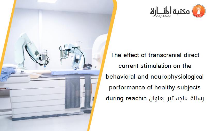 The effect of transcranial direct current stimulation on the behavioral and neurophysiological performance of healthy subjects during reachin رسالة ماجستير بعنوان