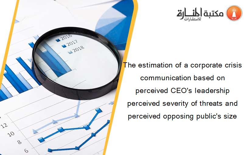 The estimation of a corporate crisis communication based on perceived CEO's leadership perceived severity of threats and perceived opposing public's size